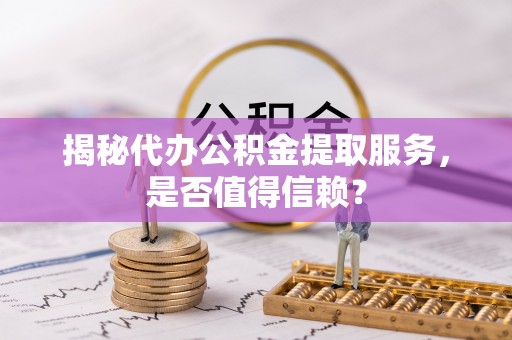 商丘揭秘代办公积金提取服务，是否值得信赖？