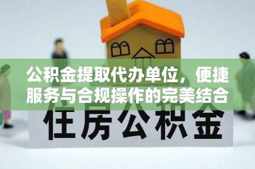 商丘公积金提取代办单位，便捷服务与合规操作的完美结合