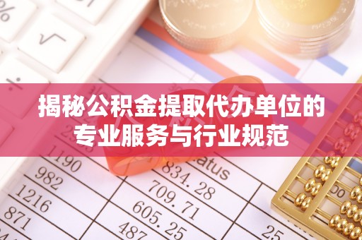 成都揭秘公积金提取代办单位的专业服务与行业规范