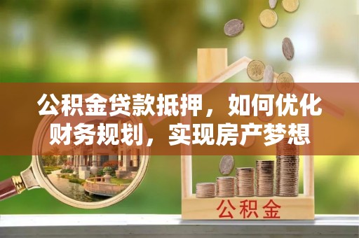 成都公积金贷款抵押，如何优化财务规划，实现房产梦想