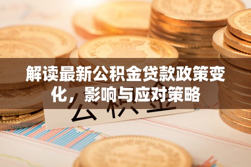 松原解读最新公积金贷款政策变化，影响与应对策略