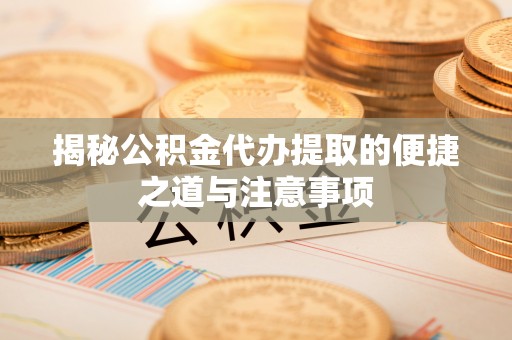 松原揭秘公积金代办提取的便捷之道与注意事项