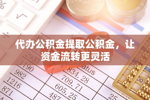 松原代办公积金提取公积金，让资金流转更灵活