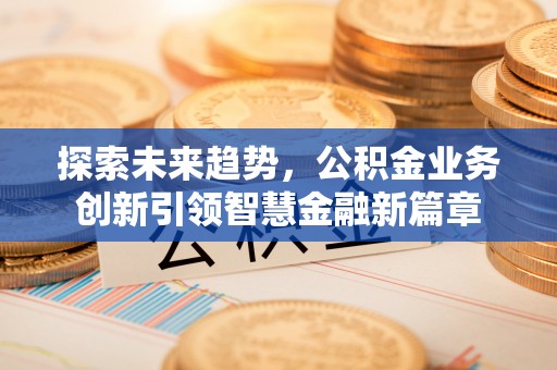 松原探索未来趋势，公积金业务创新引领智慧金融新篇章