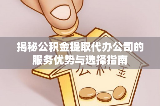 沧州揭秘公积金提取代办公司的服务优势与选择指南