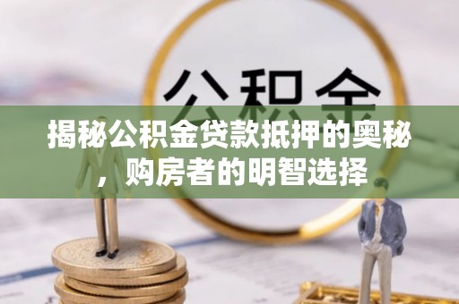 沧州揭秘公积金贷款抵押的奥秘，购房者的明智选择