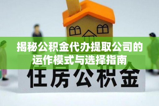 远安揭秘公积金代办提取公司的运作模式与选择指南