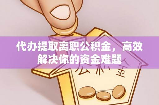 九龙城代办提取离职公积金，高效解决你的资金难题