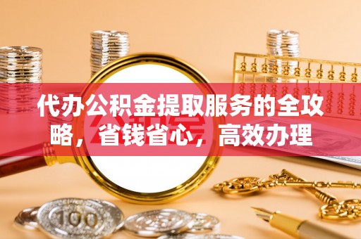 工布江达代办公积金提取服务的全攻略，省钱省心，高效办理