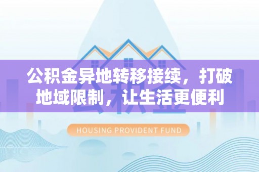 归仁公积金异地转移接续，打破地域限制，让生活更便利