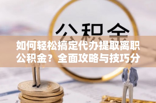 临猗如何轻松搞定代办提取离职公积金？全面攻略与技巧分享