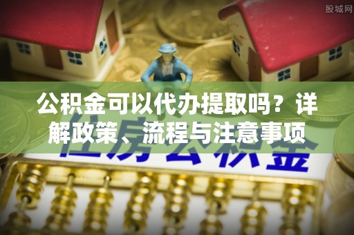 临猗公积金可以代办提取吗？详解政策、流程与注意事项