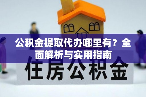 蚌山公积金提取代办哪里有？全面解析与实用指南