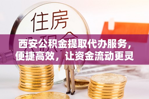 蚌山西安公积金提取代办服务，便捷高效，让资金流动更灵活