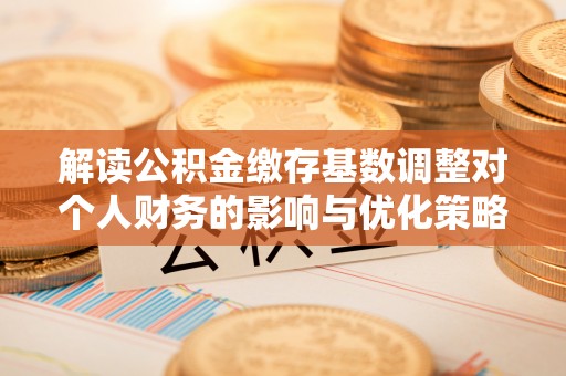 诸城解读公积金缴存基数调整对个人财务的影响与优化策略