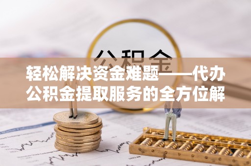 蚌山轻松解决资金难题——代办公积金提取服务的全方位解析