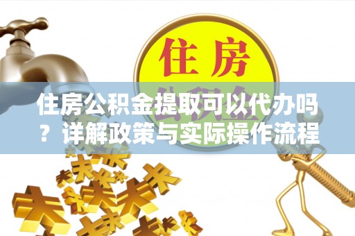 蚌山住房公积金提取可以代办吗？详解政策与实际操作流程