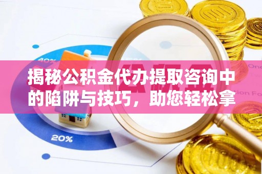 蚌山揭秘公积金代办提取咨询中的陷阱与技巧，助您轻松拿回属于自己的钱