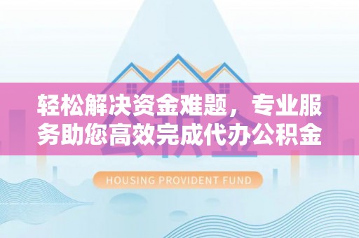 金昌轻松解决资金难题，专业服务助您高效完成代办公积金提取