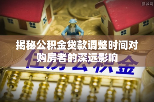 金昌揭秘公积金贷款调整时间对购房者的深远影响