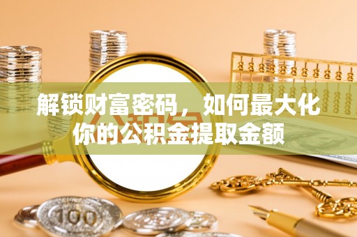 金昌解锁财富密码，如何最大化你的公积金提取金额