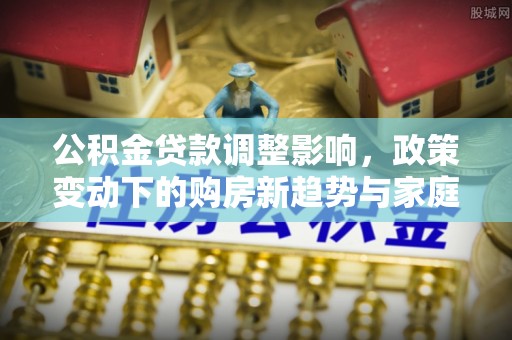 金昌公积金贷款调整影响，政策变动下的购房新趋势与家庭财务规划