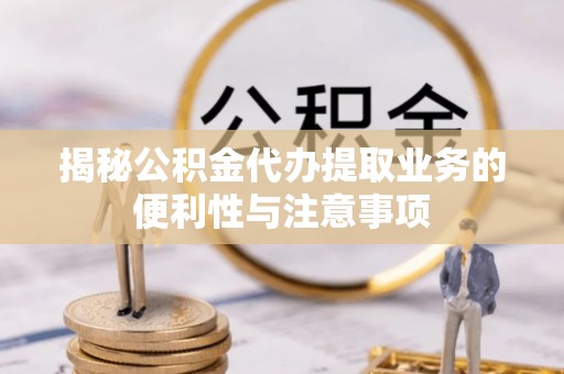 金昌揭秘公积金代办提取业务的便利性与注意事项