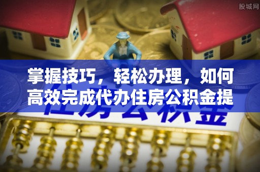 祁阳掌握技巧，轻松办理，如何高效完成代办住房公积金提取