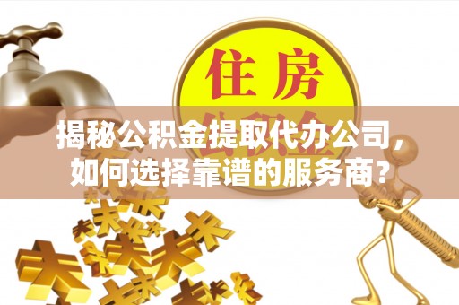 祁阳揭秘公积金提取代办公司，如何选择靠谱的服务商？