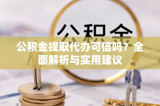 祁阳公积金提取代办可信吗？全面解析与实用建议