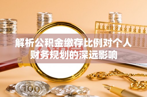 祁阳解析公积金缴存比例对个人财务规划的深远影响