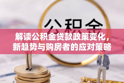 祁阳解读公积金贷款政策变化，新趋势与购房者的应对策略