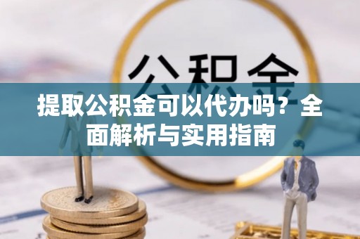 连州提取公积金可以代办吗？全面解析与实用指南