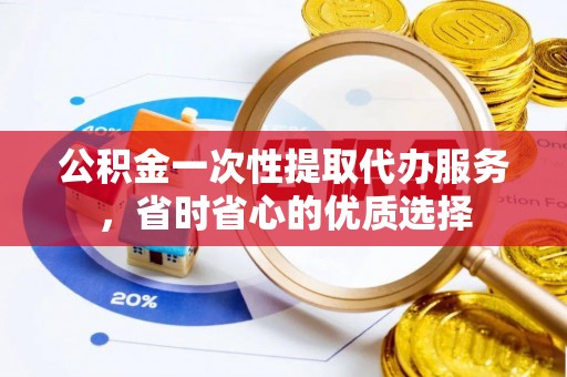 翠峦公积金一次性提取代办服务，省时省心的优质选择