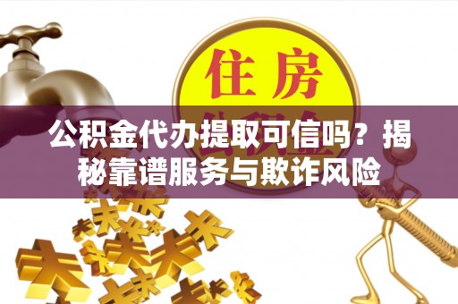 突泉公积金代办提取可信吗？揭秘靠谱服务与欺诈风险