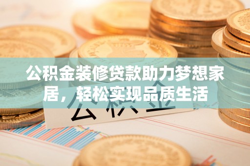 北埔公积金装修贷款助力梦想家居，轻松实现品质生活