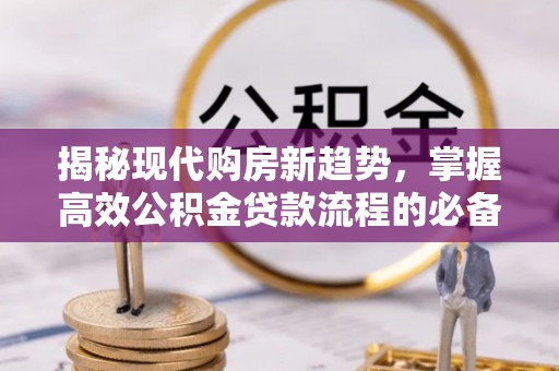 璧山揭秘现代购房新趋势，掌握高效公积金贷款流程的必备指南