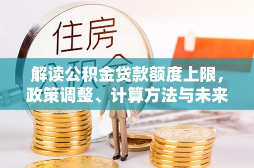 三台解读公积金贷款额度上限，政策调整、计算方法与未来趋势