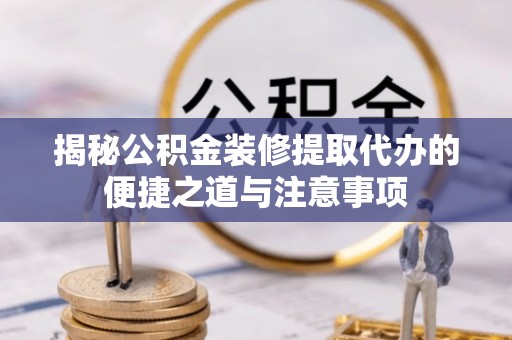 三台揭秘公积金装修提取代办的便捷之道与注意事项