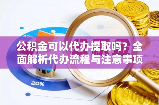 黑河公积金可以代办提取吗？全面解析代办流程与注意事项