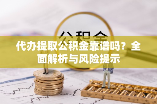 涿州代办提取公积金靠谱吗？全面解析与风险提示